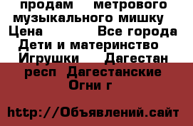 продам 1,5метрового музыкального мишку › Цена ­ 2 500 - Все города Дети и материнство » Игрушки   . Дагестан респ.,Дагестанские Огни г.